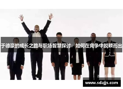于德豪的成长之路与职场智慧探讨：如何在竞争中脱颖而出