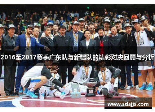 2016至2017赛季广东队与新疆队的精彩对决回顾与分析