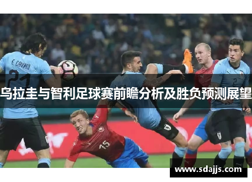 乌拉圭与智利足球赛前瞻分析及胜负预测展望