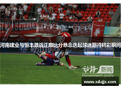 河南建业与恒丰激战正酣比分悬念迭起球迷期待精彩瞬间