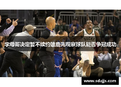 字母哥决定暂不续约雄鹿先观察球队能否争冠成功