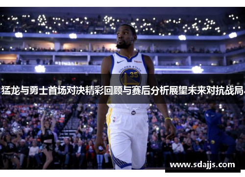 猛龙与勇士首场对决精彩回顾与赛后分析展望未来对抗战局