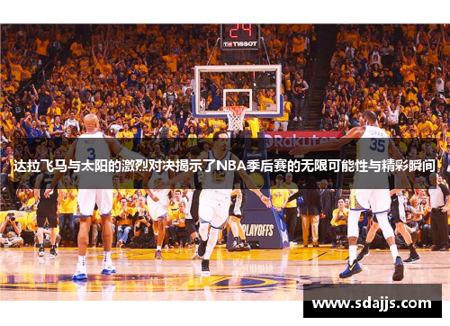 达拉飞马与太阳的激烈对决揭示了NBA季后赛的无限可能性与精彩瞬间