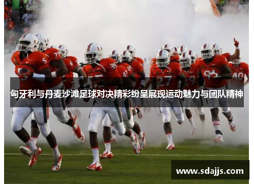 匈牙利与丹麦沙滩足球对决精彩纷呈展现运动魅力与团队精神